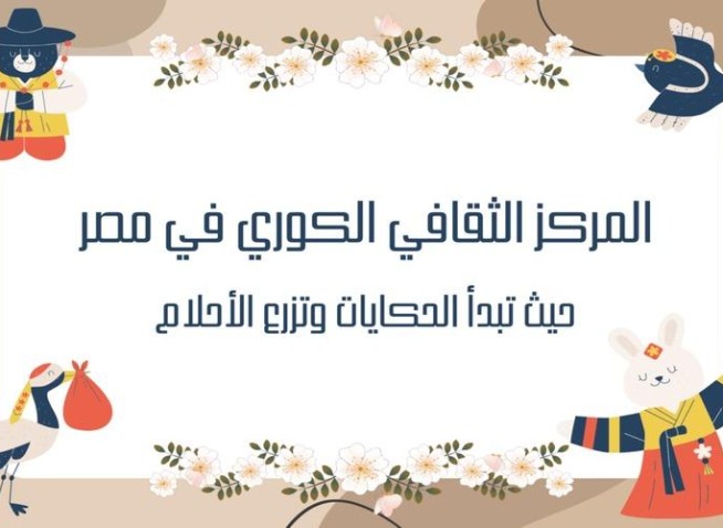 المركز الثقافي الكوري في مصر: حيث تبدأ الحكايات وتزرع الأحلام (المراسلة الفخرية)