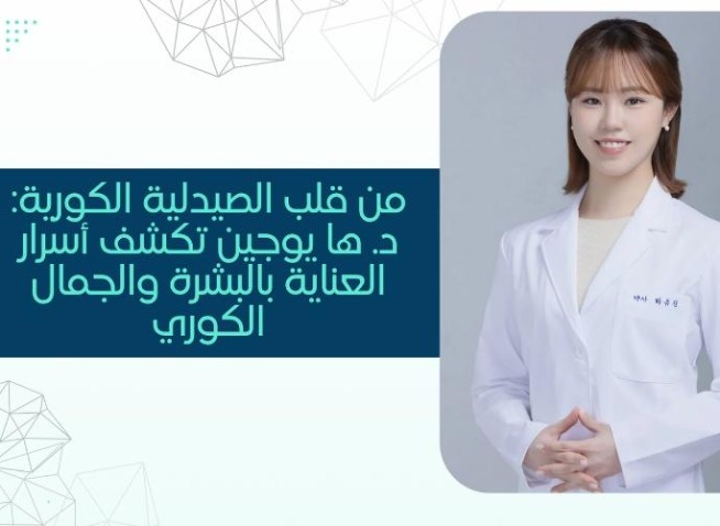 من قلب الصيدلية الكورية: د. ها يوجين تكشف أسرار العناية بالبشرة والجمال الكوري (المراسلة الفخرية)