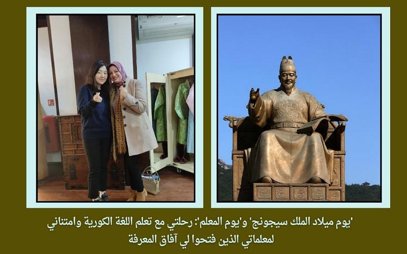 تظهر الصورة من اليمين، تمثال الملك العظيم 'سيجونغ' الموجود في ساحة جوانجهوامون في العاصمة سيئول بكوريا، ثم من اليسار، صورة لي مع معلمتي للغة الكورية 'كيم يون-هاي' سونسنيم في معهد سيجونغ بالمركز الثقافي الكوري بمصر. (صورة الملك سيجونغ من حساب كوريا نت على فليكر، والصورة الثانية من شيماء جمال مراسلة كوريا نت الفخرية)